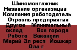 Шиномонтажник › Название организации ­ Компания-работодатель › Отрасль предприятия ­ Другое › Минимальный оклад ­ 1 - Все города Работа » Вакансии   . Марий Эл респ.,Йошкар-Ола г.